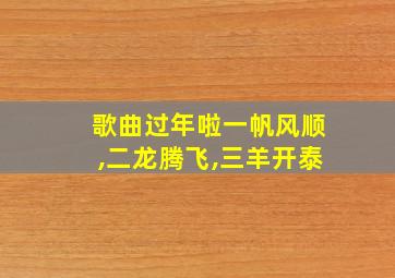 歌曲过年啦一帆风顺,二龙腾飞,三羊开泰