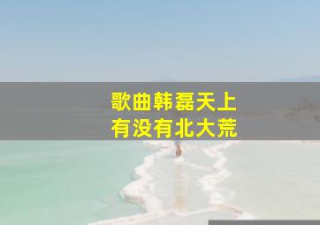 歌曲韩磊天上有没有北大荒