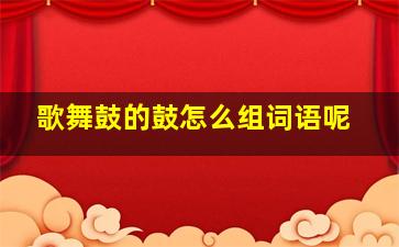 歌舞鼓的鼓怎么组词语呢