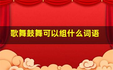 歌舞鼓舞可以组什么词语