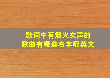 歌词中有烟火女声的歌曲有哪些名字呢英文