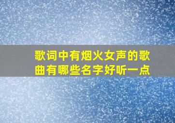 歌词中有烟火女声的歌曲有哪些名字好听一点