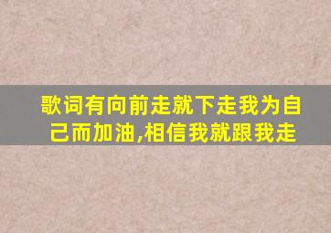 歌词有向前走就下走我为自己而加油,相信我就跟我走