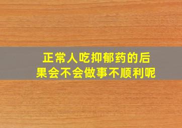 正常人吃抑郁药的后果会不会做事不顺利呢