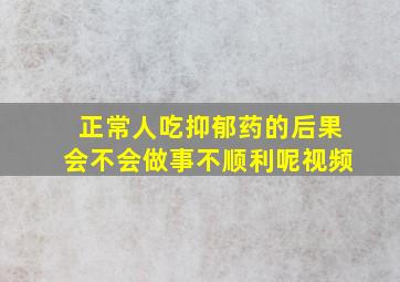 正常人吃抑郁药的后果会不会做事不顺利呢视频