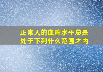 正常人的血糖水平总是处于下列什么范围之内