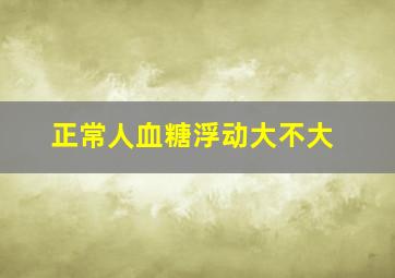 正常人血糖浮动大不大