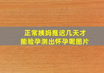 正常姨妈推迟几天才能验孕测出怀孕呢图片