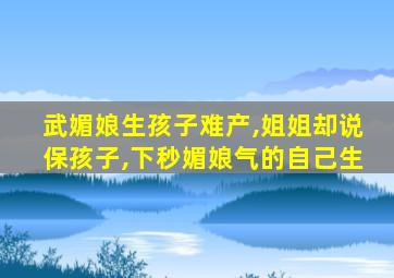 武媚娘生孩子难产,姐姐却说保孩子,下秒媚娘气的自己生