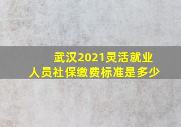 武汉2021灵活就业人员社保缴费标准是多少