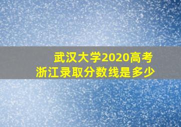 武汉大学2020高考浙江录取分数线是多少