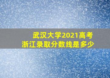 武汉大学2021高考浙江录取分数线是多少