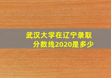 武汉大学在辽宁录取分数线2020是多少