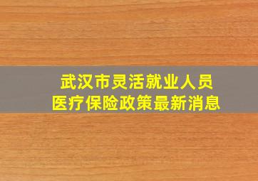 武汉市灵活就业人员医疗保险政策最新消息