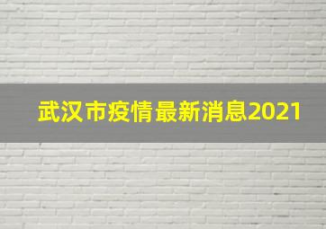 武汉市疫情最新消息2021