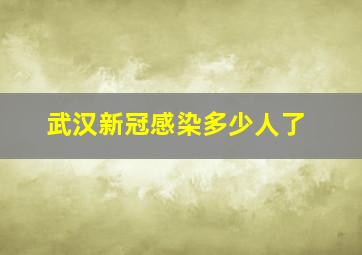 武汉新冠感染多少人了