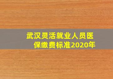 武汉灵活就业人员医保缴费标准2020年