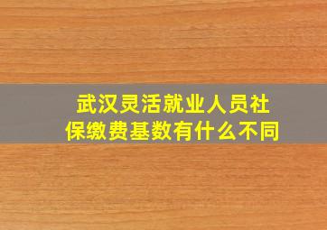 武汉灵活就业人员社保缴费基数有什么不同