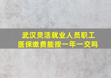 武汉灵活就业人员职工医保缴费能按一年一交吗