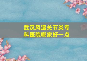 武汉风湿关节炎专科医院哪家好一点