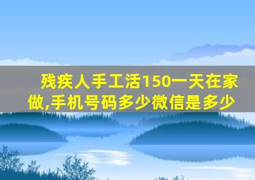 残疾人手工活150一天在家做,手机号码多少微信是多少