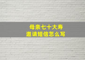 母亲七十大寿邀请短信怎么写