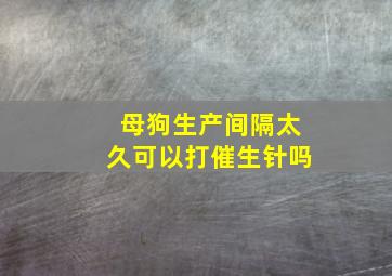 母狗生产间隔太久可以打催生针吗