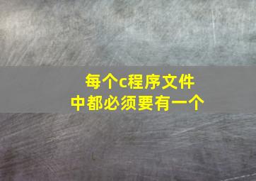 每个c程序文件中都必须要有一个