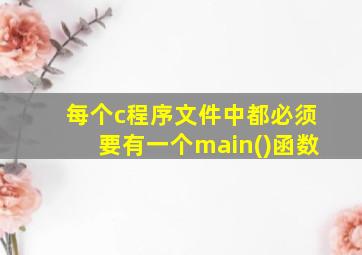 每个c程序文件中都必须要有一个main()函数