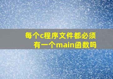 每个c程序文件都必须有一个main函数吗