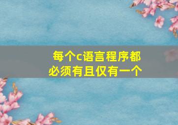 每个c语言程序都必须有且仅有一个