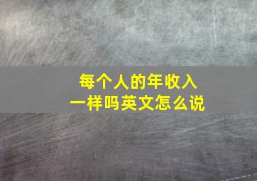 每个人的年收入一样吗英文怎么说