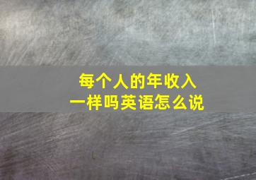 每个人的年收入一样吗英语怎么说