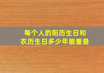 每个人的阳历生日和农历生日多少年能重叠