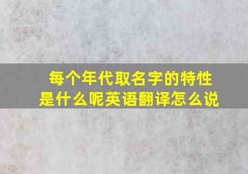 每个年代取名字的特性是什么呢英语翻译怎么说