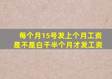 每个月15号发上个月工资是不是白干半个月才发工资