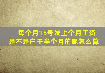 每个月15号发上个月工资是不是白干半个月的呢怎么算