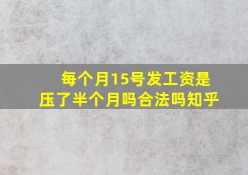 每个月15号发工资是压了半个月吗合法吗知乎