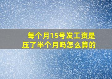 每个月15号发工资是压了半个月吗怎么算的