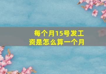 每个月15号发工资是怎么算一个月