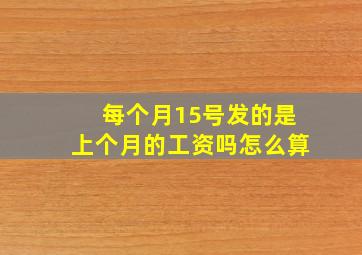 每个月15号发的是上个月的工资吗怎么算