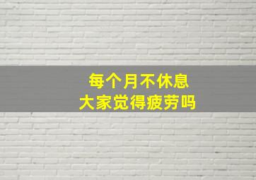 每个月不休息大家觉得疲劳吗