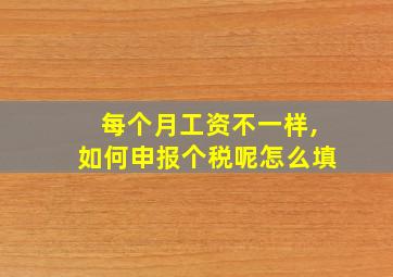 每个月工资不一样,如何申报个税呢怎么填