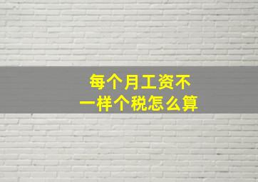 每个月工资不一样个税怎么算