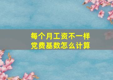 每个月工资不一样党费基数怎么计算