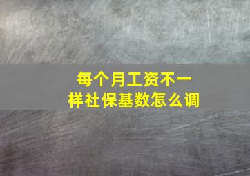 每个月工资不一样社保基数怎么调