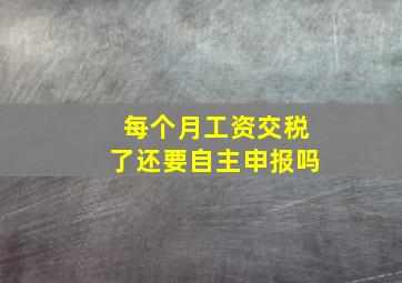 每个月工资交税了还要自主申报吗