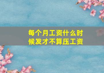 每个月工资什么时候发才不算压工资