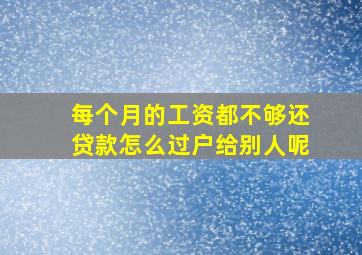 每个月的工资都不够还贷款怎么过户给别人呢