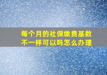 每个月的社保缴费基数不一样可以吗怎么办理